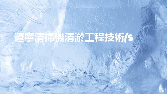 遼寧清掃機清淤工程技術(shù)刨析：如何提升施工效率與安全性？